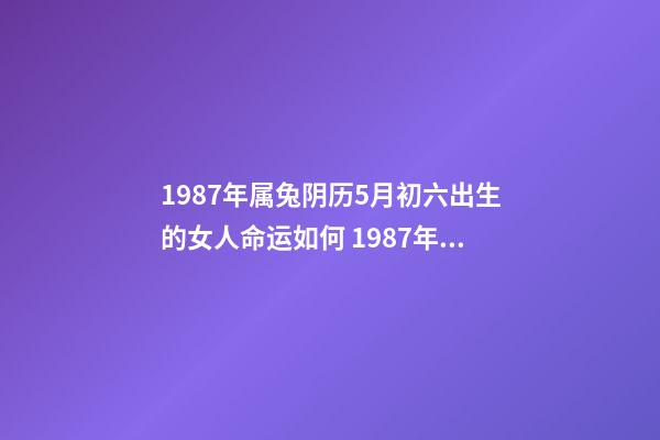 1987年属兔阴历5月初六出生的女人命运如何 1987年属兔的命运,您好,我是87年农历5月11日,阳历6月6日的生-第1张-观点-玄机派
